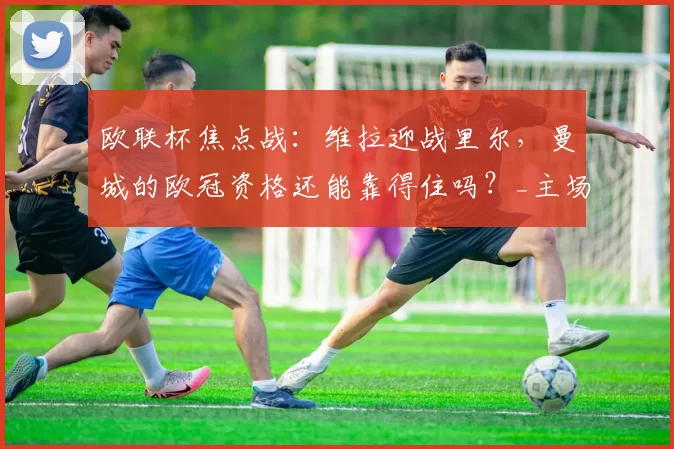 欧联杯焦点战：维拉迎战里尔，曼城的欧冠资格还能靠得住吗？_主场_雷恩_阿森纳