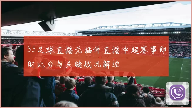 55足球直播无插件直播中超赛事即时比分与关键战况解读