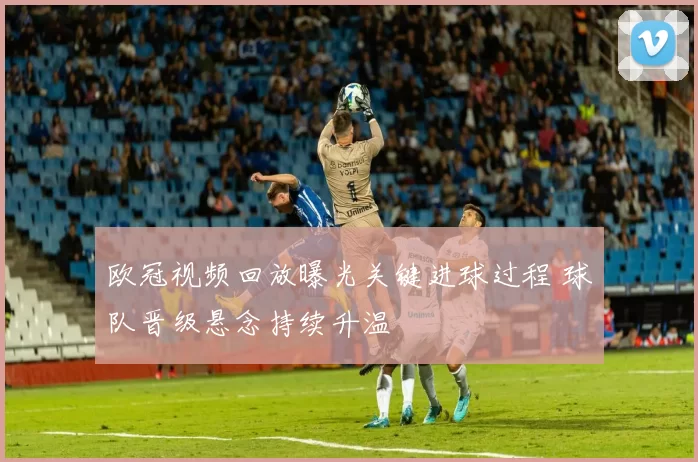 欧冠视频回放曝光关键进球过程 球队晋级悬念持续升温
