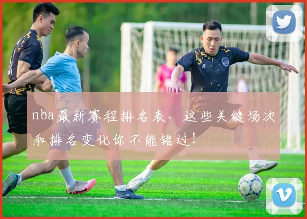 nba最新赛程排名表，这些关键场次和排名变化你不能错过！