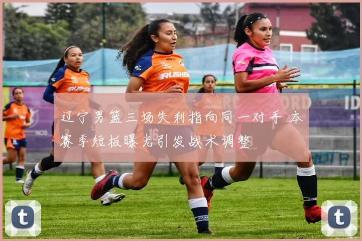 辽宁男篮三场失利指向同一对手 本赛季短板曝光引发战术调整