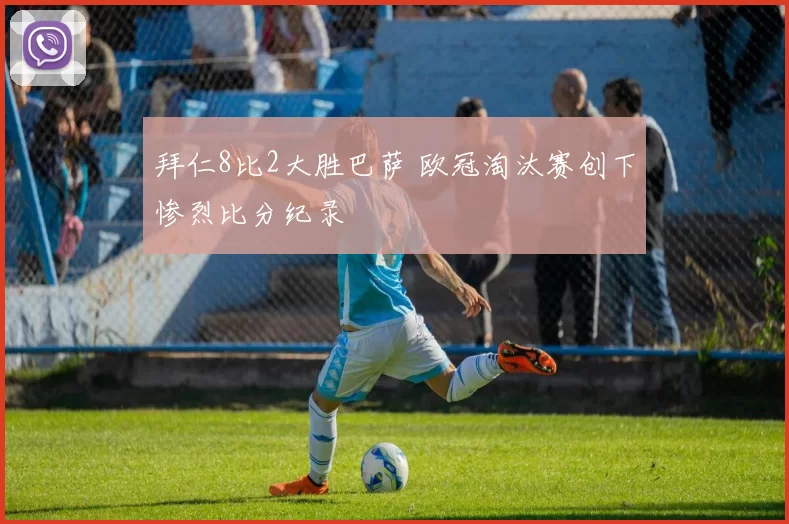 拜仁8比2大胜巴萨 欧冠淘汰赛创下惨烈比分纪录