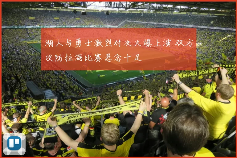 湖人与勇士激烈对决火爆上演 双方攻防拉满比赛悬念十足
