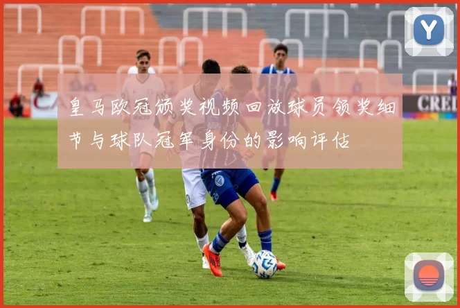 皇马欧冠颁奖视频回放球员领奖细节与球队冠军身份的影响评估