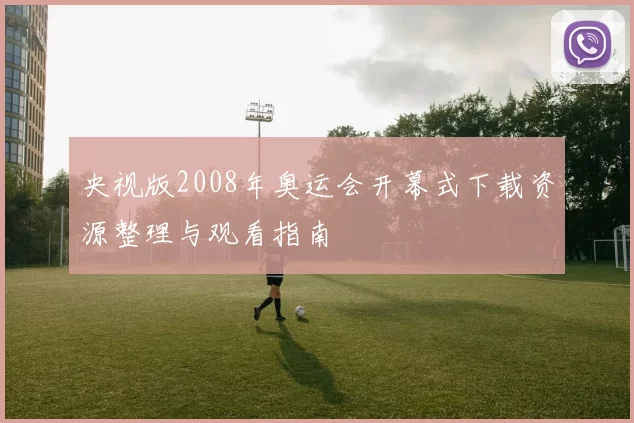 央视版2008年奥运会开幕式下载资源整理与观看指南