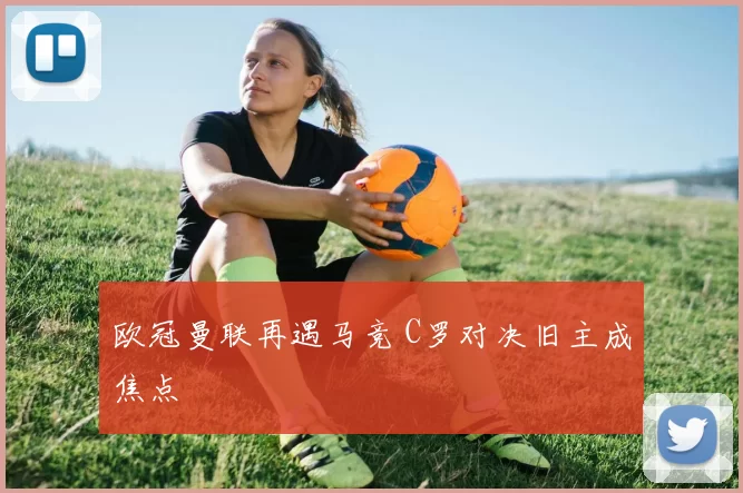 欧冠曼联再遇马竞 C罗对决旧主成焦点