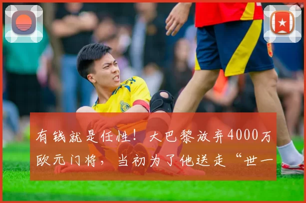 有钱就是任性！大巴黎放弃4000万欧元门将，当初为了他送走“世一门”