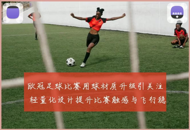 欧冠足球比赛用球材质升级引关注 轻量化设计提升比赛触感与飞行稳定性