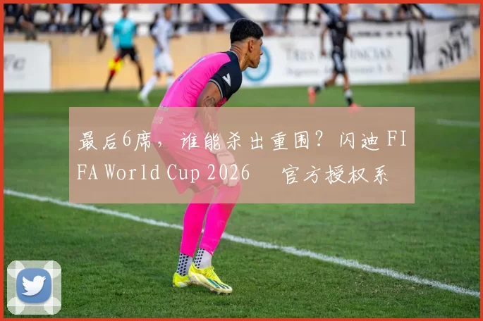 最后6席，谁能杀出重围？闪迪 FIFA World Cup 2026™ 官方授权系列邀你盖楼预言，赢好礼！
