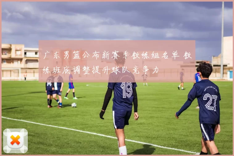 广东男篮公布新赛季教练组名单 教练班底调整提升球队竞争力