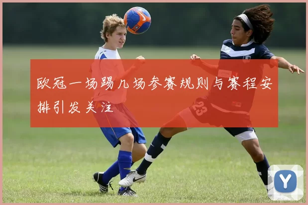 欧冠一场踢几场参赛规则与赛程安排引发关注