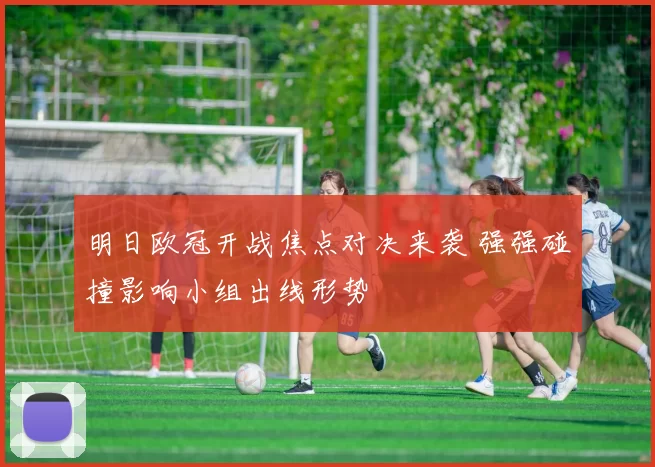 明日欧冠开战焦点对决来袭 强强碰撞影响小组出线形势