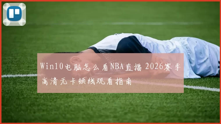 Win10电脑怎么看NBA直播 2026赛季高清无卡顿线观看指南