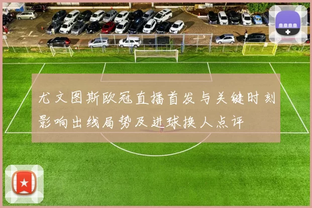 尤文图斯欧冠直播首发与关键时刻影响出线局势及进球换人点评