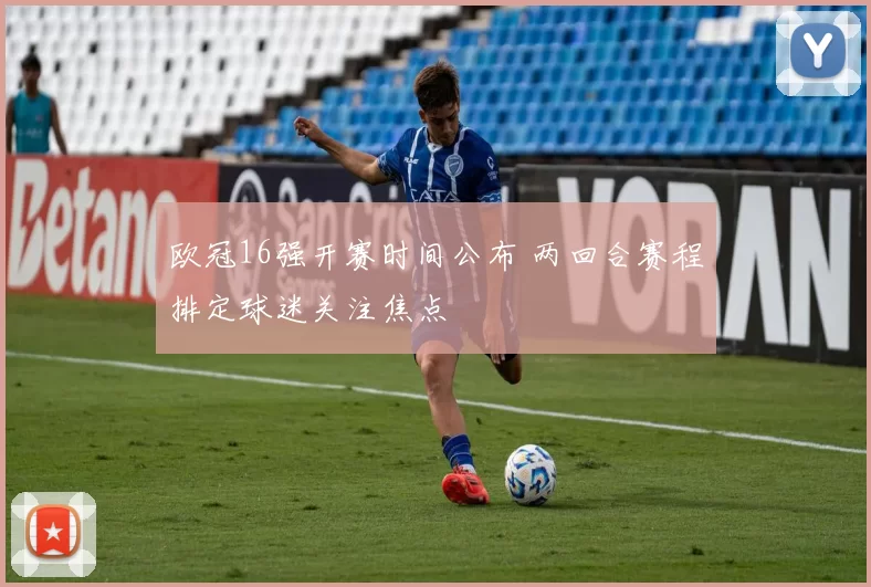 欧冠16强开赛时间公布 两回合赛程排定球迷关注焦点