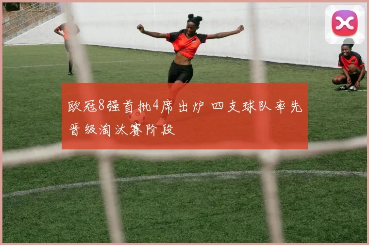 欧冠8强首批4席出炉 四支球队率先晋级淘汰赛阶段