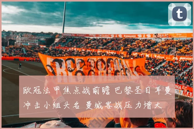 欧冠法甲焦点战前瞻 巴黎圣日耳曼冲击小组头名 曼城客战压力增大