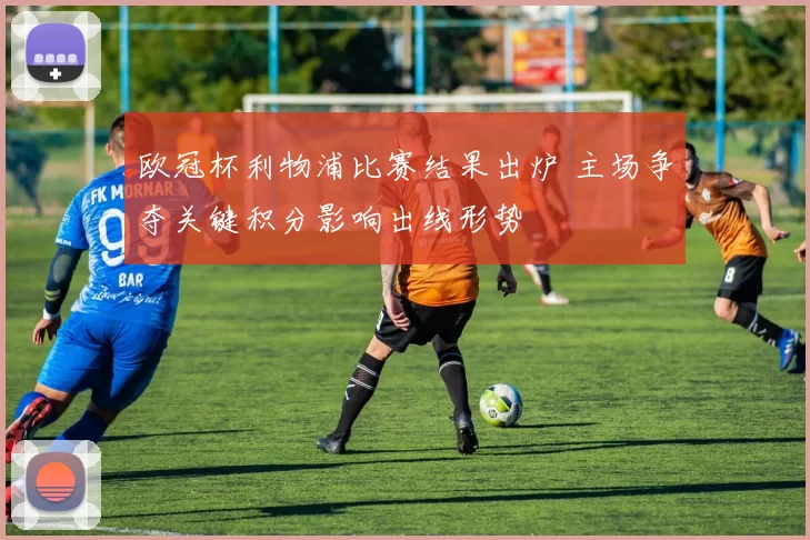 欧冠杯利物浦比赛结果出炉 主场争夺关键积分影响出线形势