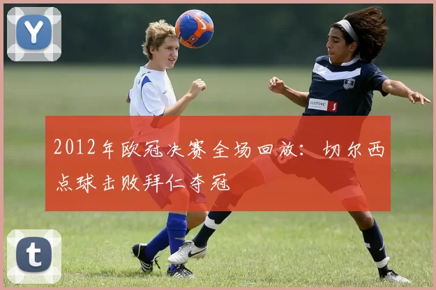 2012年欧冠决赛全场回放：切尔西点球击败拜仁夺冠