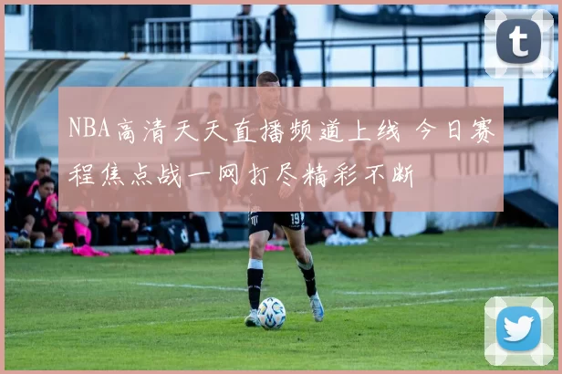 NBA高清天天直播频道上线 今日赛程焦点战一网打尽精彩不断
