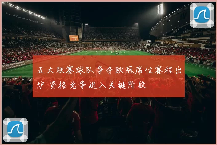 五大联赛球队争夺欧冠席位赛程出炉 资格竞争进入关键阶段