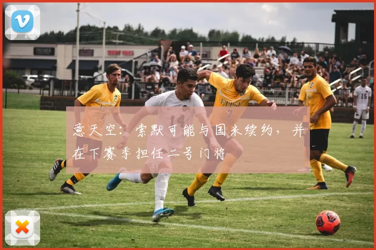 意天空：索默可能与国米续约，并在下赛季担任二号门将