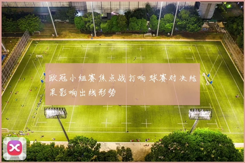 欧冠小组赛焦点战打响 球赛对决结果影响出线形势