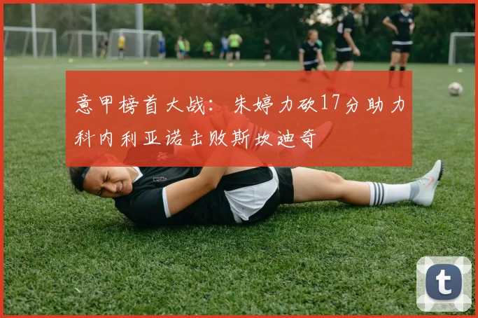 意甲榜首大战：朱婷力砍17分助力科内利亚诺击败斯坎迪奇