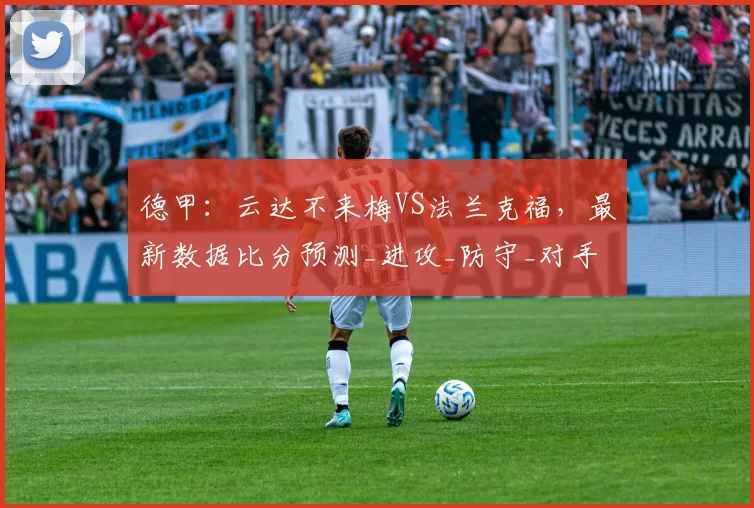 德甲:云达不来梅VS法兰克福,最新数据比分预测_进攻_防守_对手