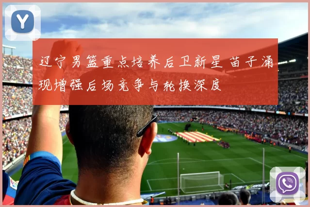 辽宁男篮重点培养后卫新星 苗子涌现增强后场竞争与轮换深度