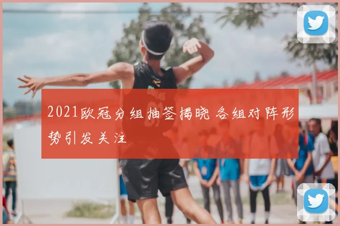 2021欧冠分组抽签揭晓 各组对阵形势引发关注