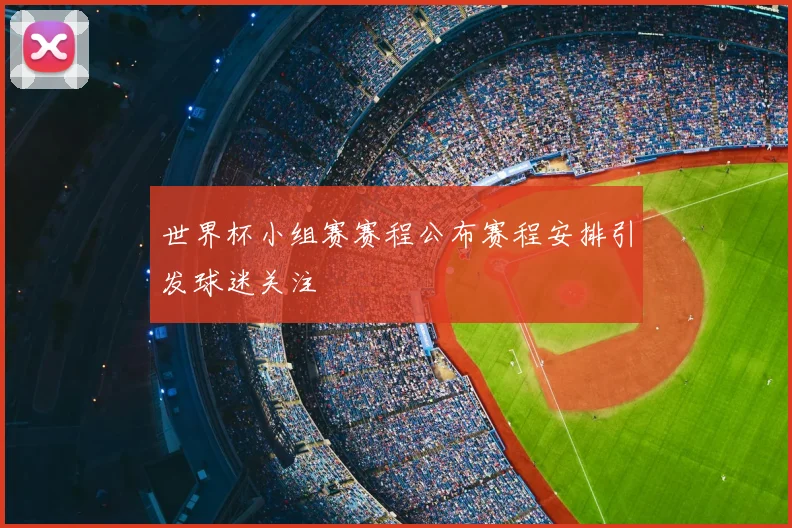 世界杯小组赛赛程公布赛程安排引发球迷关注