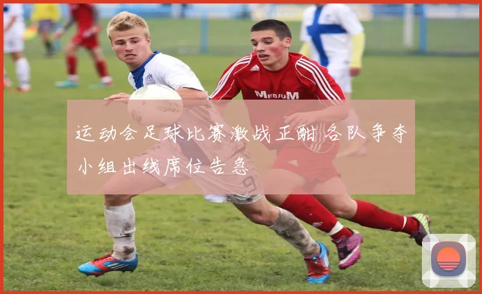 运动会足球比赛激战正酣 各队争夺小组出线席位告急