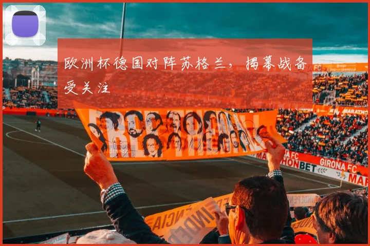 欧洲杯德国对阵苏格兰,揭幕战备受关注