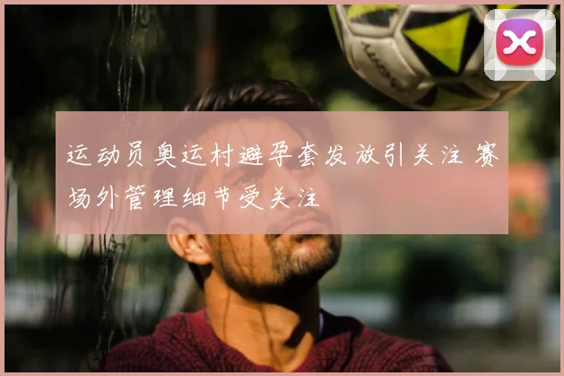 运动员奥运村避孕套发放引关注 赛场外管理细节受关注
