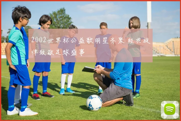 2002世界杯公益歌明星齐聚 经典旋律致敬足球盛事