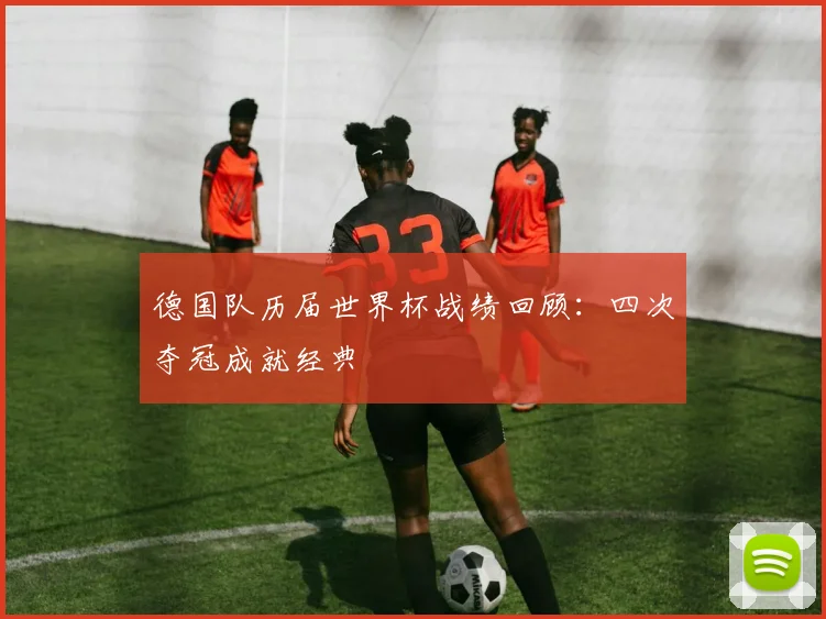 德国队历届世界杯战绩回顾:四次夺冠成就经典