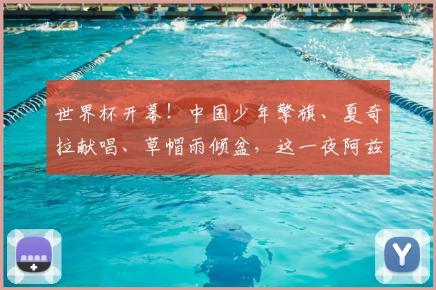 世界杯开幕!中国少年擎旗、夏奇拉献唱、草帽雨倾盆,这一夜阿兹特克写满故事