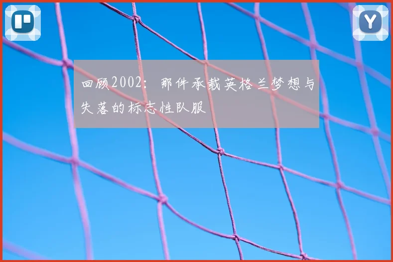 回顾2002:那件承载英格兰梦想与失落的标志性队服