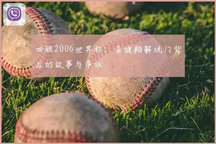 回顾2006世界杯：黄健翔解说门背后的故事与争议