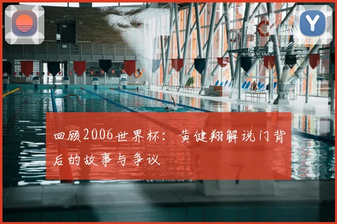回顾2006世界杯：黄健翔解说门背后的故事与争议