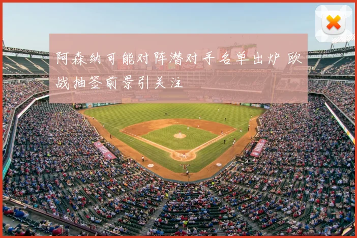 阿森纳可能对阵潜对手名单出炉 欧战抽签前景引关注