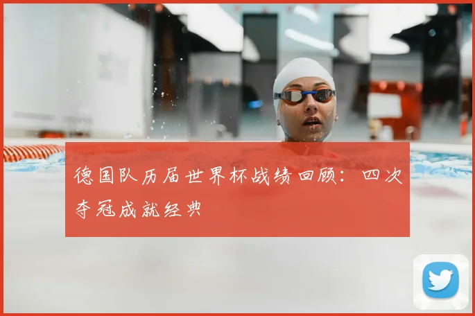 德国队历届世界杯战绩回顾:四次夺冠成就经典
