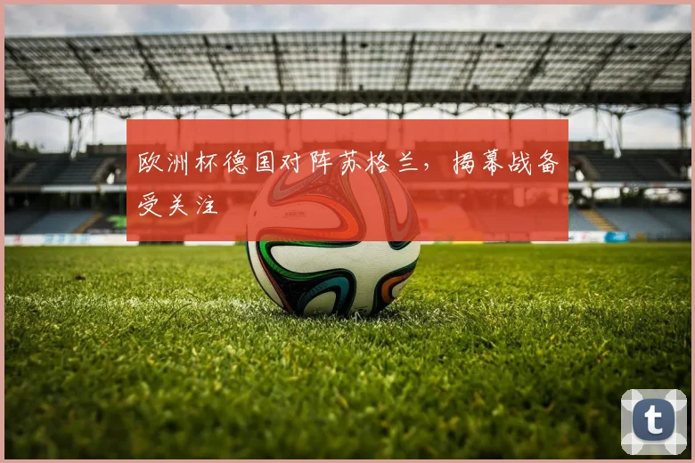 欧洲杯德国对阵苏格兰,揭幕战备受关注