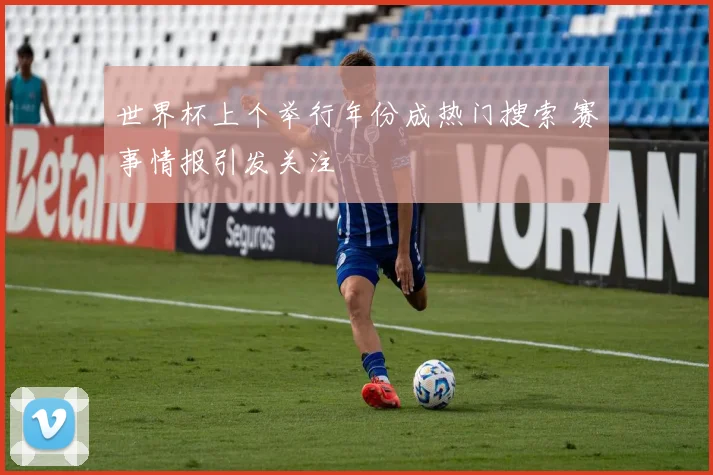 世界杯上个举行年份成热门搜索 赛事情报引发关注