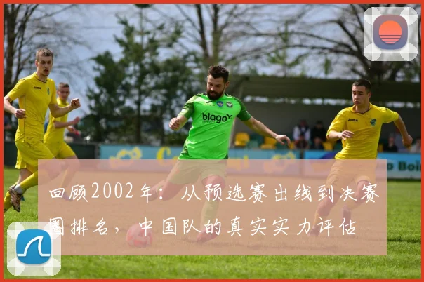 回顾2002年：从预选赛出线到决赛圈排名，中国队的真实实力评估