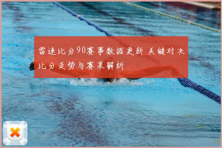雷速比分90赛事数据更新 关键对决比分走势与赛果解析