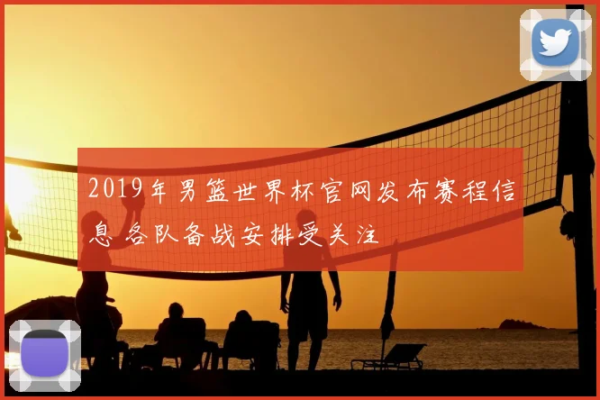 2019年男篮世界杯官网发布赛程信息 各队备战安排受关注