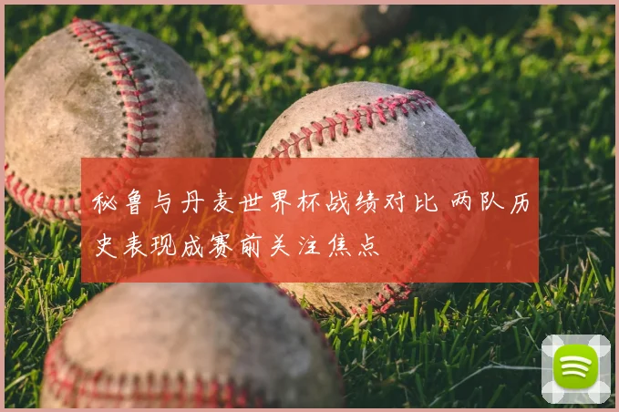 秘鲁与丹麦世界杯战绩对比 两队历史表现成赛前关注焦点