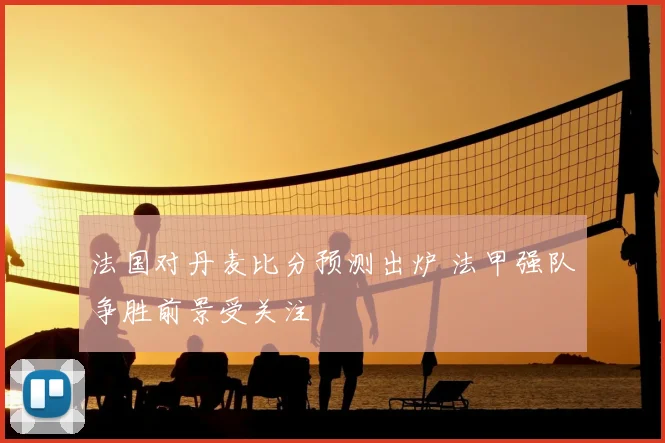 法国对丹麦比分预测出炉 法甲强队争胜前景受关注